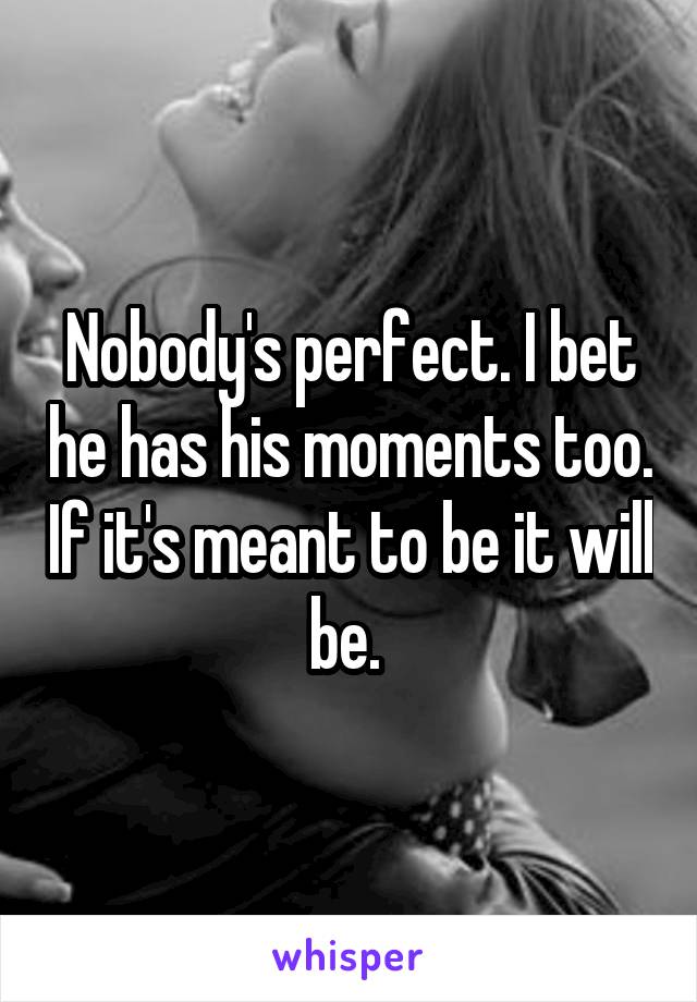 Nobody's perfect. I bet he has his moments too. If it's meant to be it will be. 