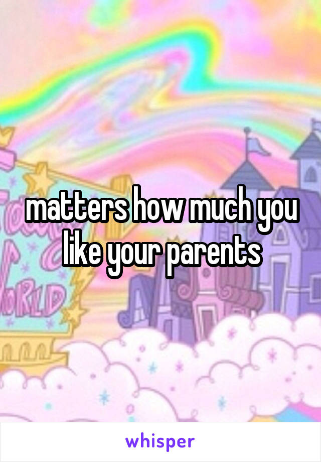 matters how much you like your parents