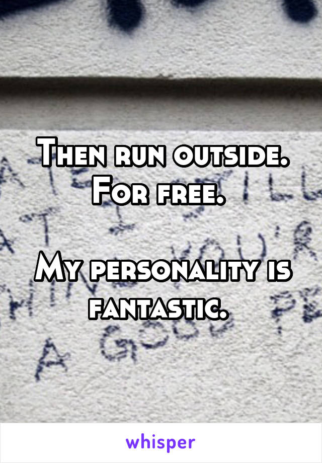 Then run outside. For free. 

My personality is fantastic. 