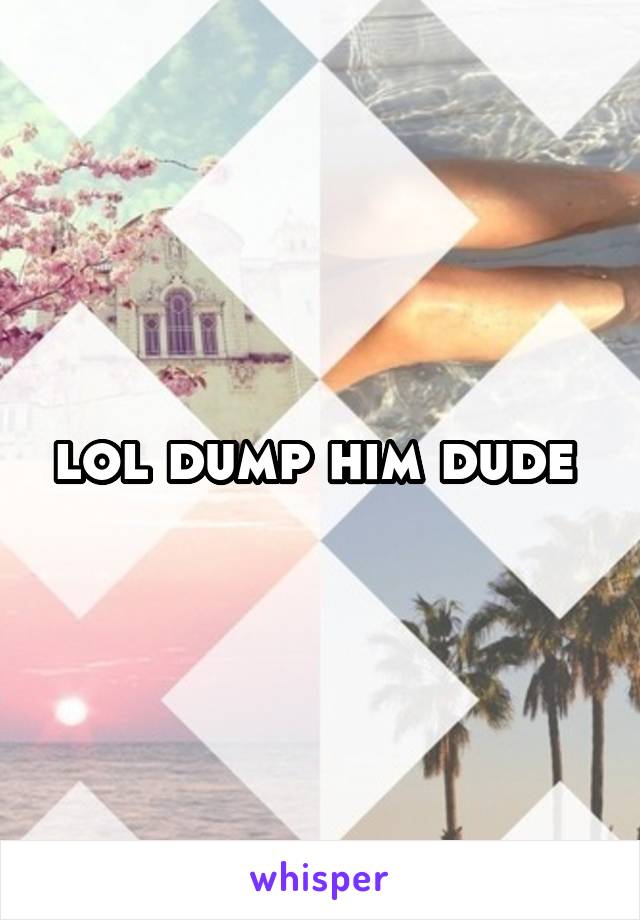 lol dump him dude 