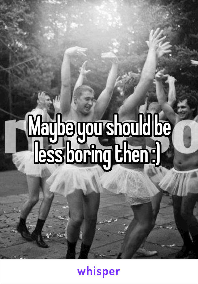 Maybe you should be less boring then :) 