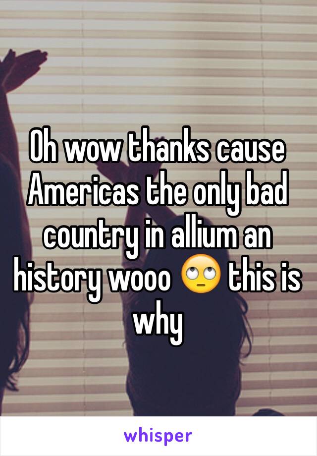 Oh wow thanks cause Americas the only bad country in allium an history wooo 🙄 this is why 