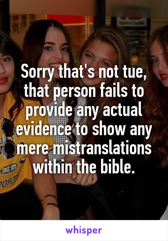 Sorry that's not tue, that person fails to provide any actual evidence to show any mere mistranslations within the bible.