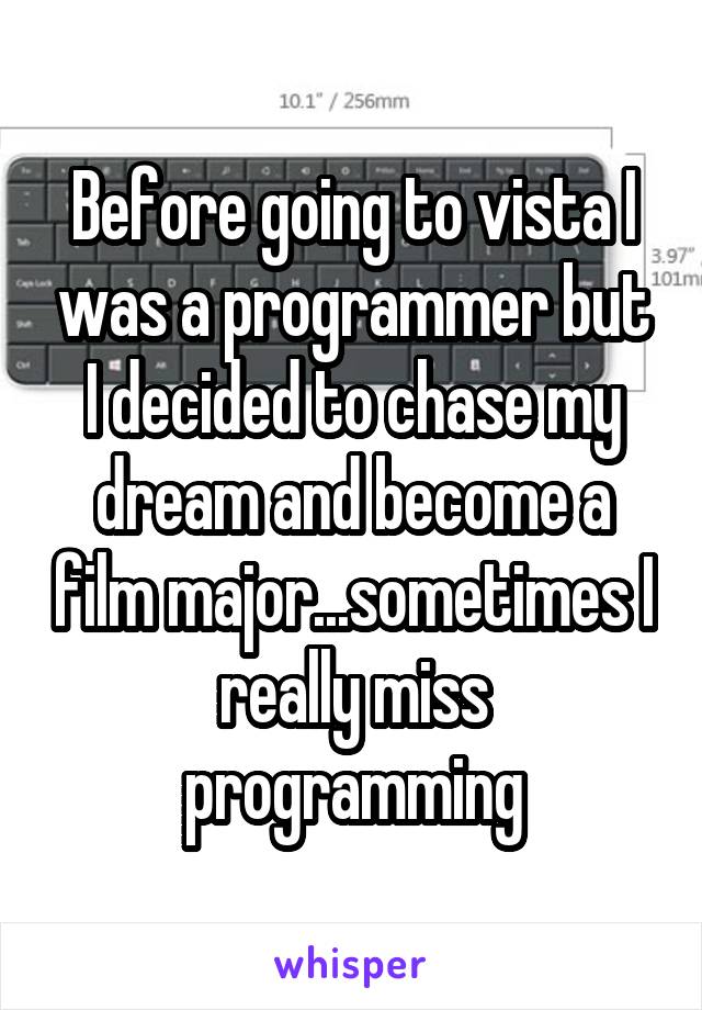 Before going to vista I was a programmer but I decided to chase my dream and become a film major...sometimes I really miss programming