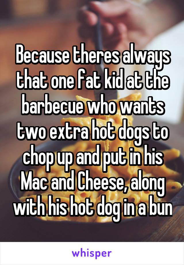 Because theres always that one fat kid at the barbecue who wants two extra hot dogs to chop up and put in his Mac and Cheese, along with his hot dog in a bun