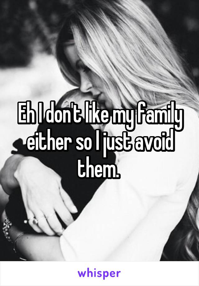 Eh I don't like my family either so I just avoid them. 