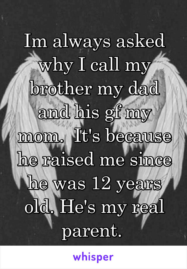Im always asked why I call my brother my dad and his gf my mom.  It's because he raised me since he was 12 years old. He's my real parent. 
