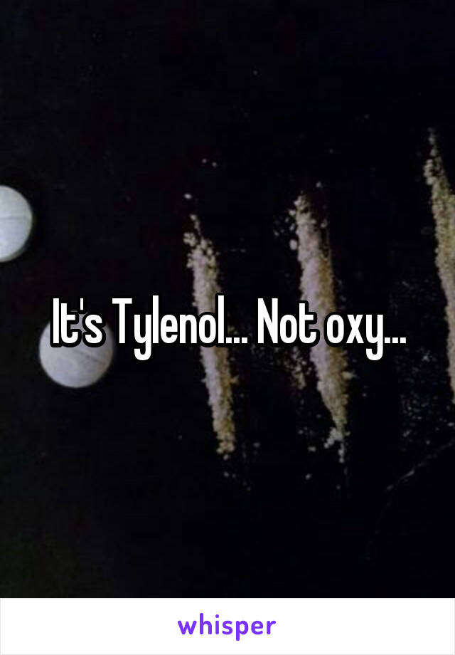 It's Tylenol... Not oxy...