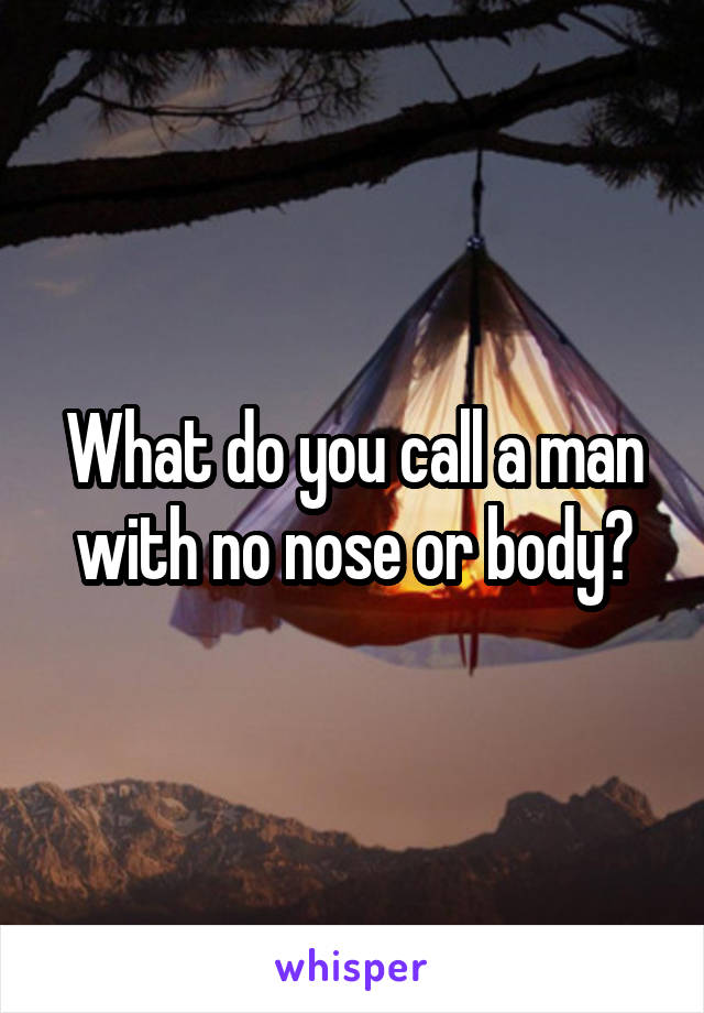 What do you call a man with no nose or body?