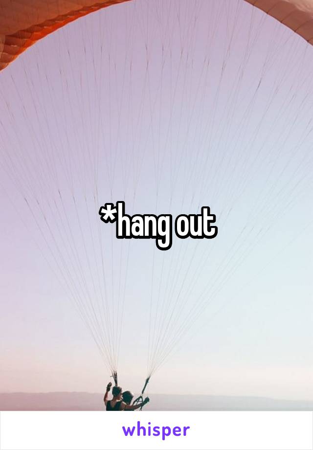 *hang out