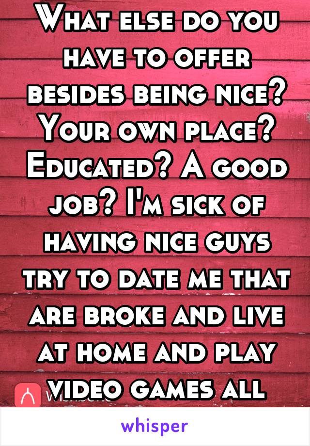 What else do you have to offer besides being nice? Your own place? Educated? A good job? I'm sick of having nice guys try to date me that are broke and live at home and play video games all day