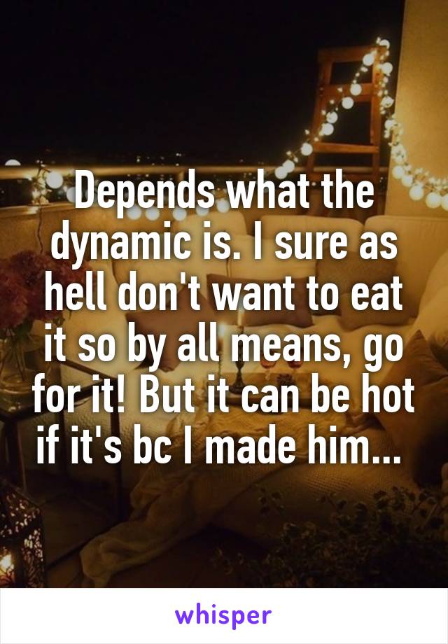 Depends what the dynamic is. I sure as hell don't want to eat it so by all means, go for it! But it can be hot if it's bc I made him... 