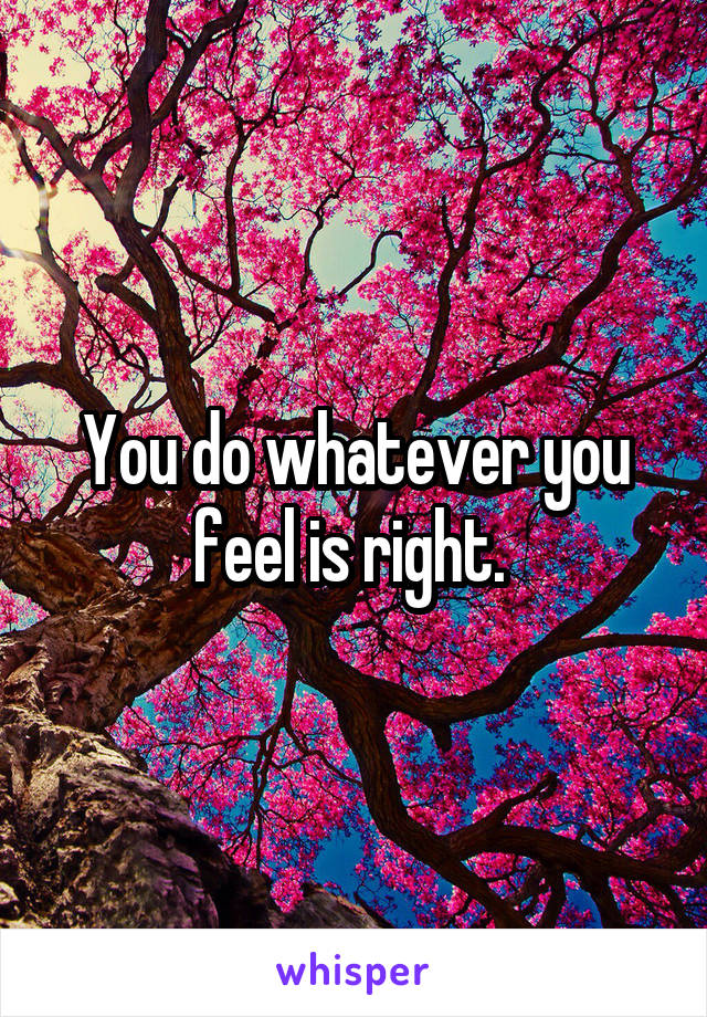 You do whatever you feel is right. 