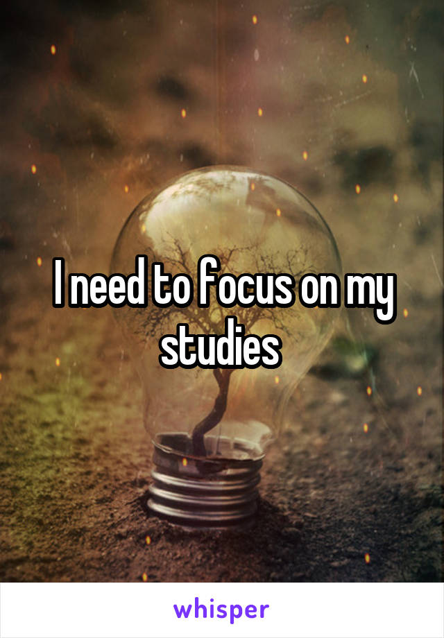 I need to focus on my studies 