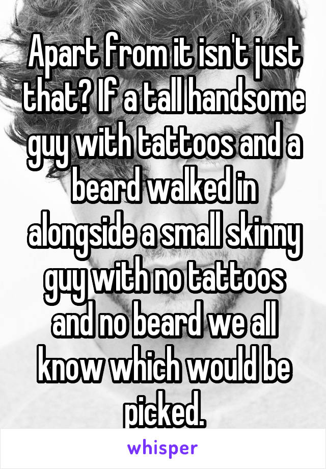 Apart from it isn't just that? If a tall handsome guy with tattoos and a beard walked in alongside a small skinny guy with no tattoos and no beard we all know which would be picked.