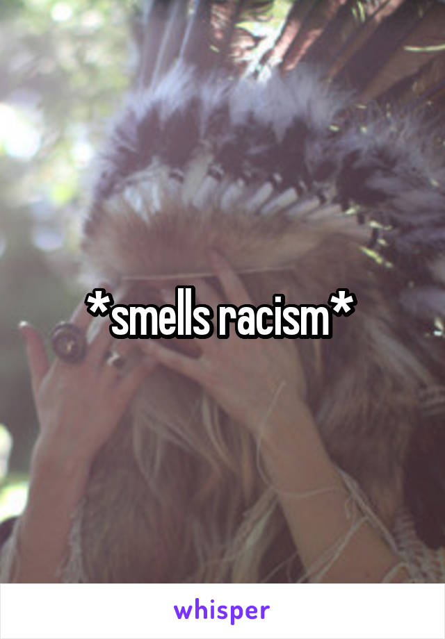 *smells racism* 