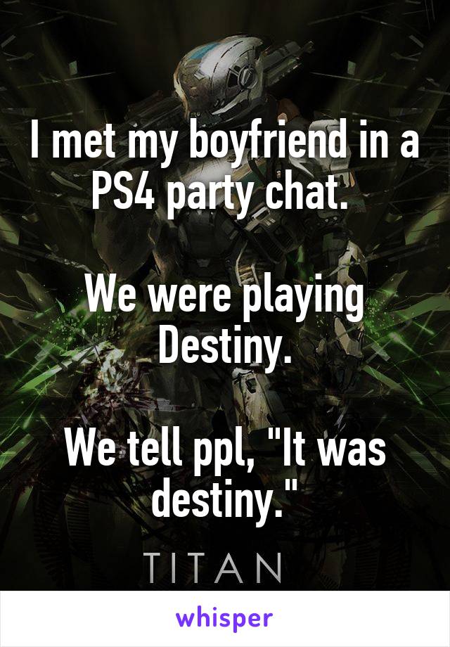 I met my boyfriend in a PS4 party chat. 

We were playing Destiny.

We tell ppl, "It was destiny."