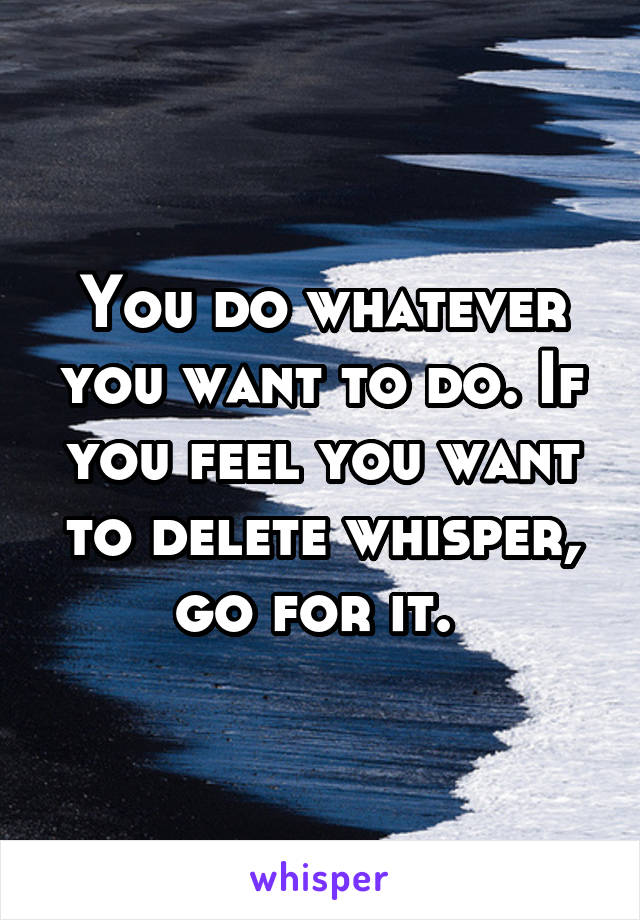 You do whatever you want to do. If you feel you want to delete whisper, go for it. 