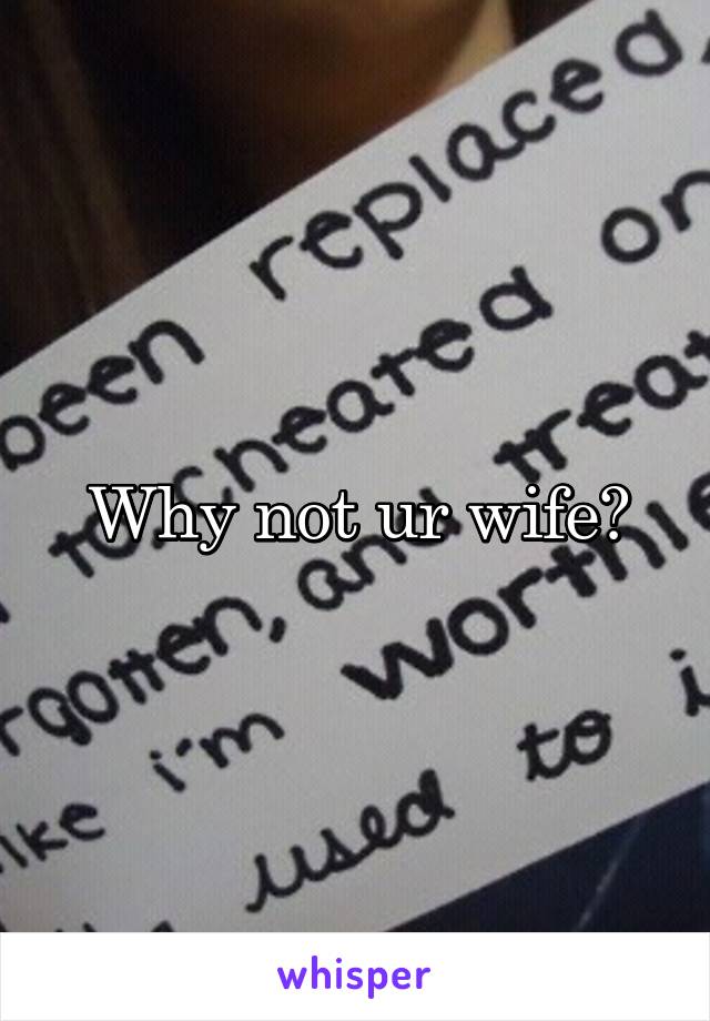 Why not ur wife?