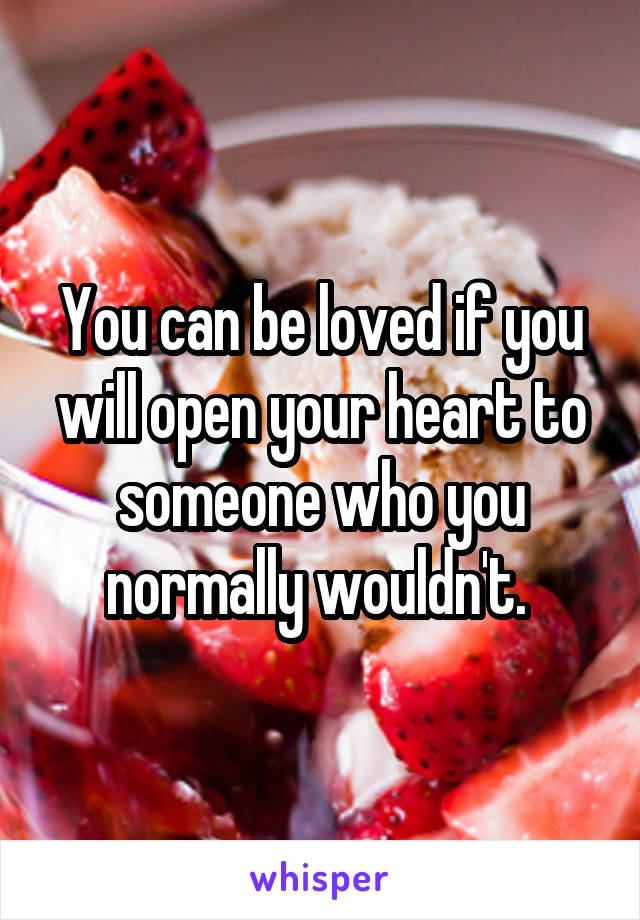 You can be loved if you will open your heart to someone who you normally wouldn't. 