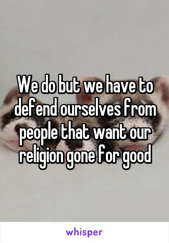 We do but we have to defend ourselves from people that want our religion gone for good