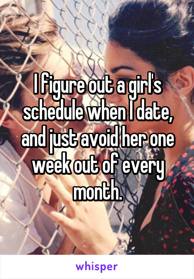 I figure out a girl's schedule when I date, and just avoid her one week out of every month.