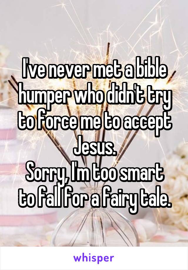 I've never met a bible humper who didn't try to force me to accept Jesus.
Sorry, I'm too smart to fall for a fairy tale.