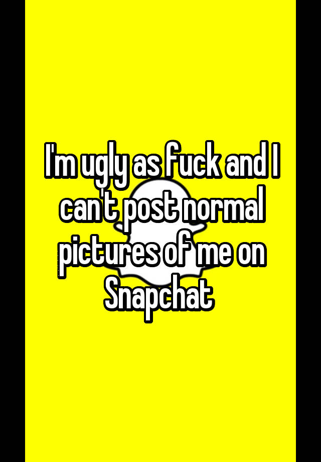 I'm ugly as fuck and I can't post normal pictures of me on Snapchat 