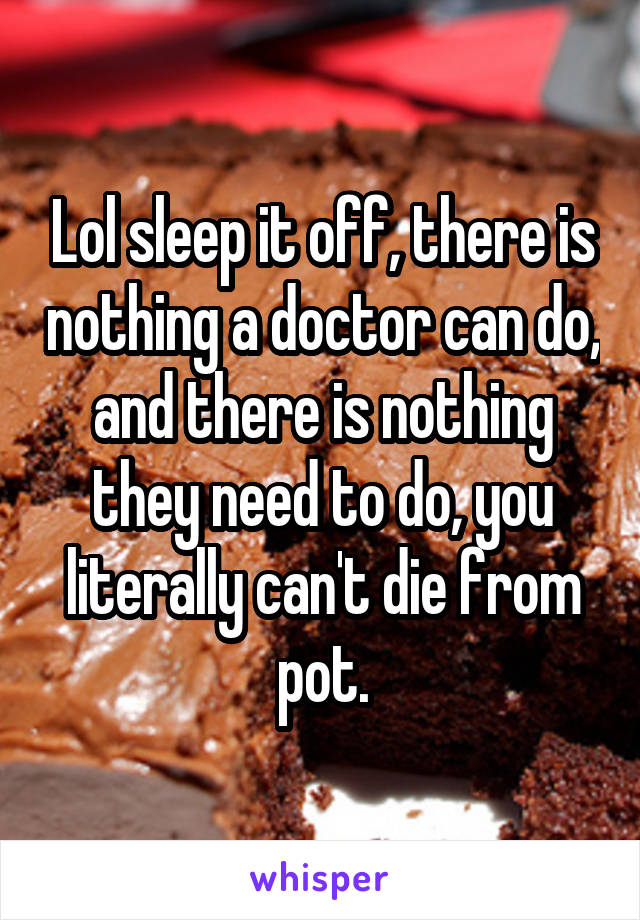 Lol sleep it off, there is nothing a doctor can do, and there is nothing they need to do, you literally can't die from pot.