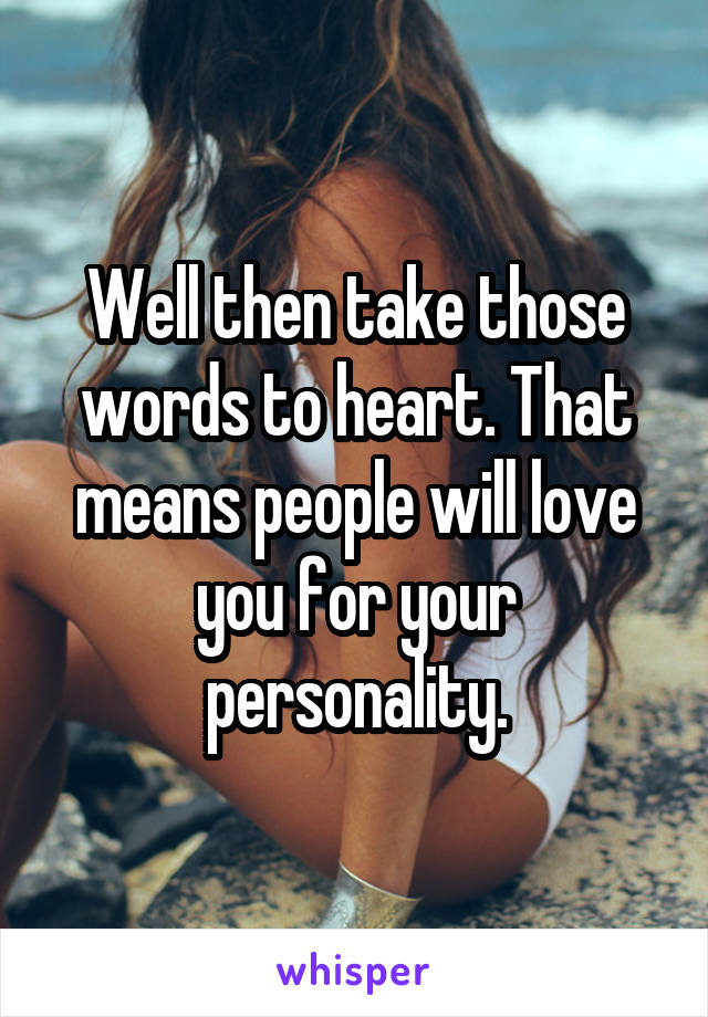 Well then take those words to heart. That means people will love you for your personality.