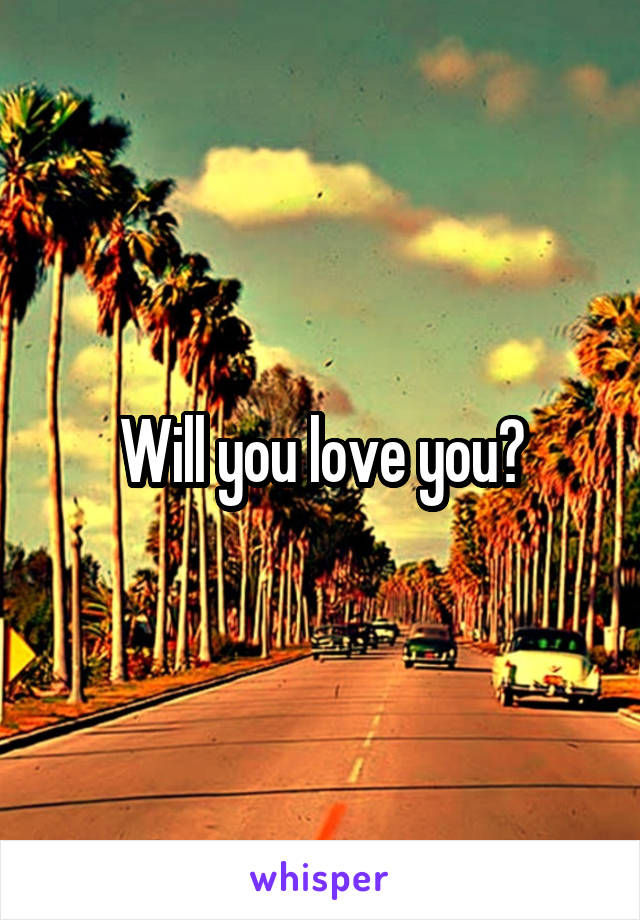 Will you love you?