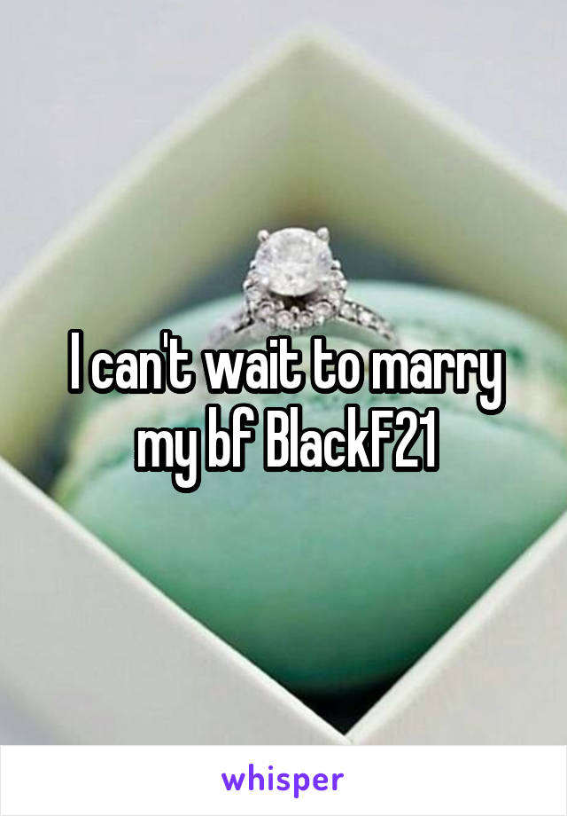 I can't wait to marry my bf BlackF21