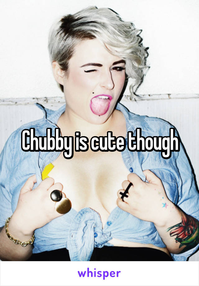 Chubby is cute though