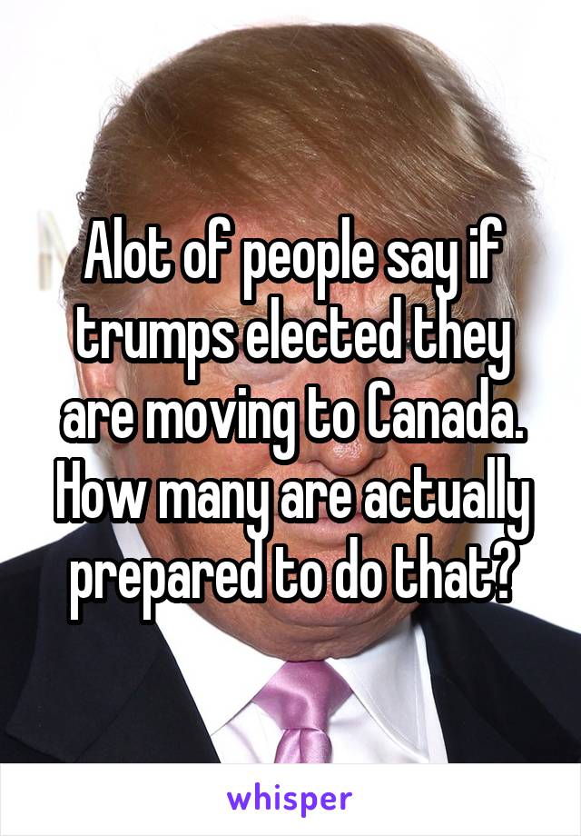 Alot of people say if trumps elected they are moving to Canada.
How many are actually prepared to do that?