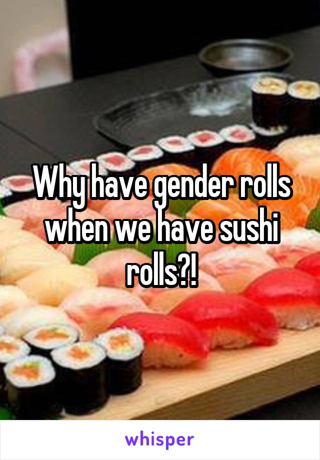 Why have gender rolls when we have sushi rolls?!