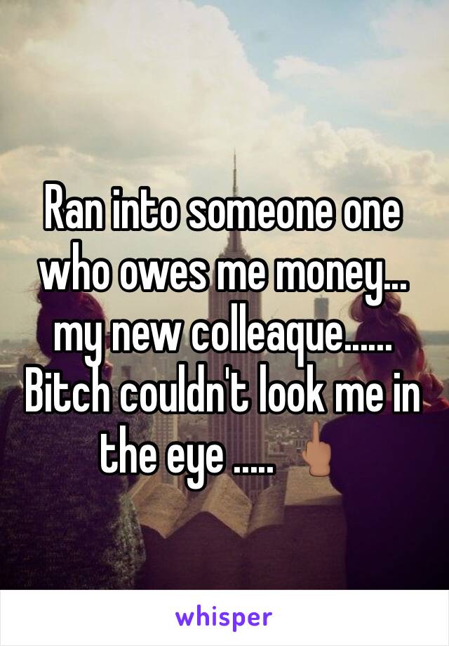Ran into someone one who owes me money... my new colleaque...... Bitch couldn't look me in the eye ..... 🖕🏽