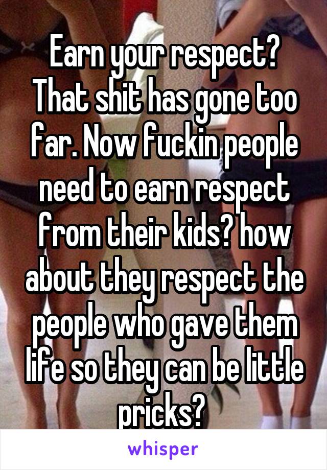 Earn your respect? That shit has gone too far. Now fuckin people need to earn respect from their kids? how about they respect the people who gave them life so they can be little pricks? 