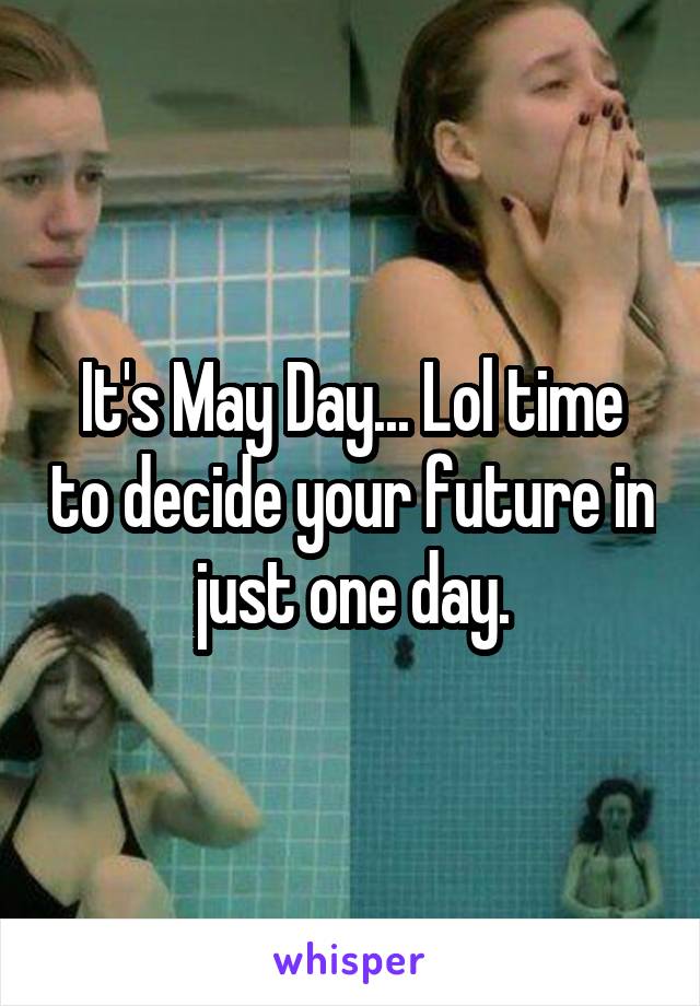 It's May Day... Lol time to decide your future in just one day.