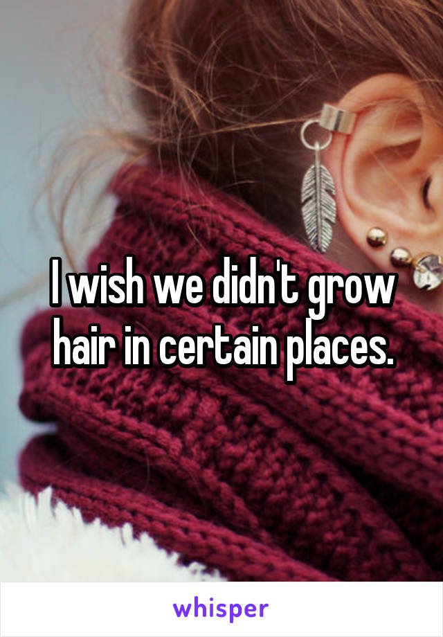 I wish we didn't grow hair in certain places.