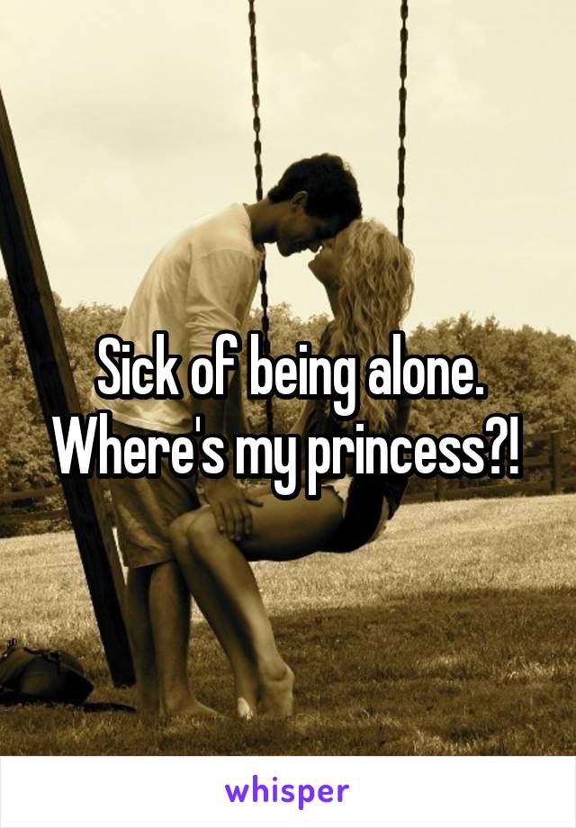 Sick of being alone. Where's my princess?! 