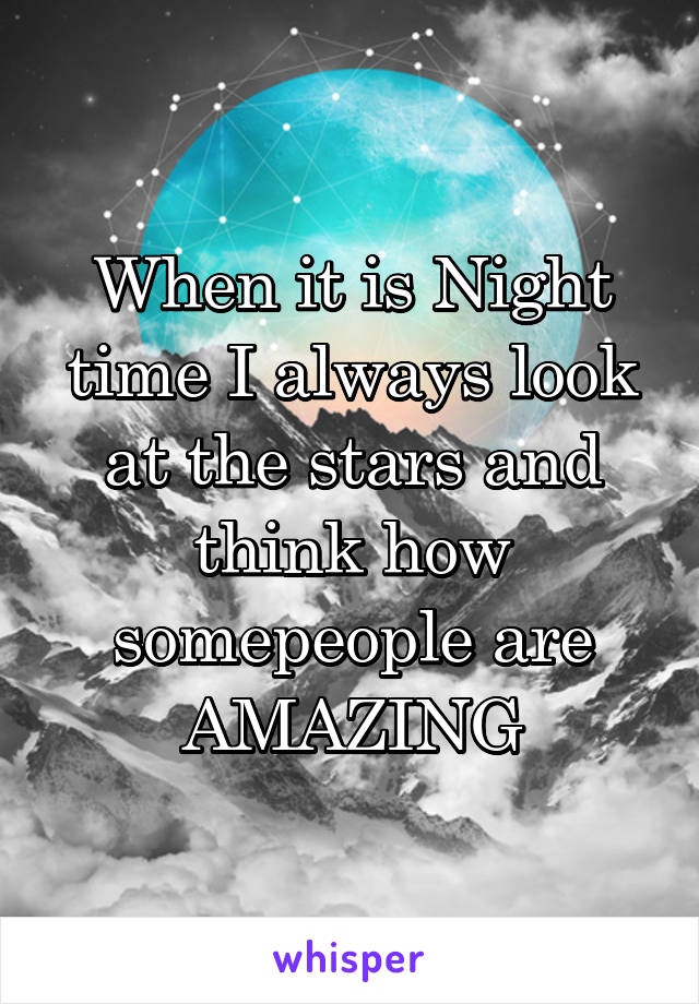 When it is Night time I always look at the stars and think how somepeople are AMAZING