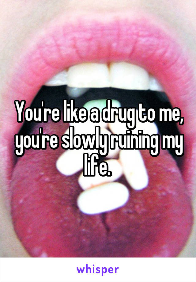You're like a drug to me, you're slowly ruining my life. 
