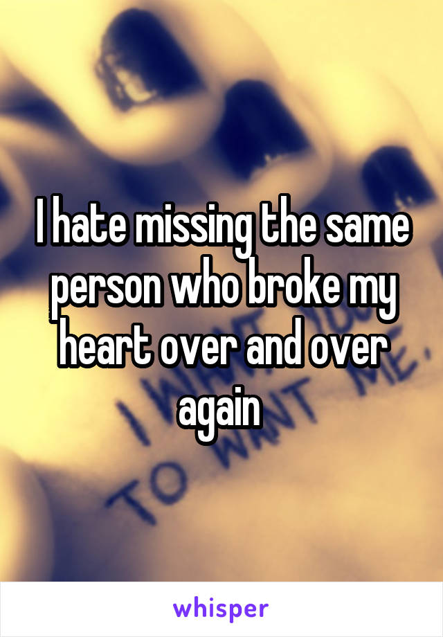 I hate missing the same person who broke my heart over and over again 