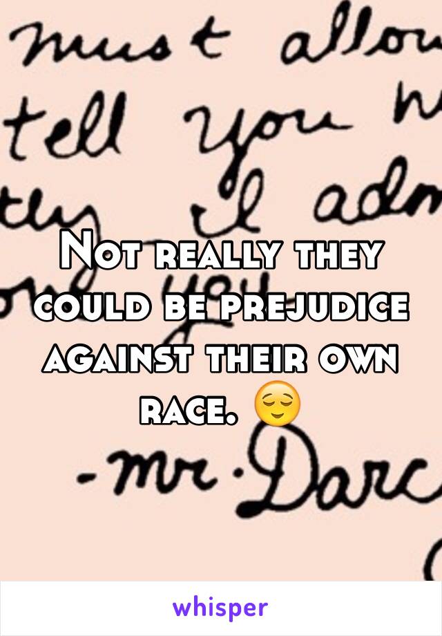 Not really they could be prejudice against their own race. 😌