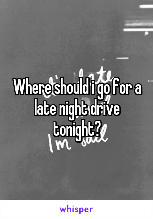 Where should i go for a late night drive tonight?