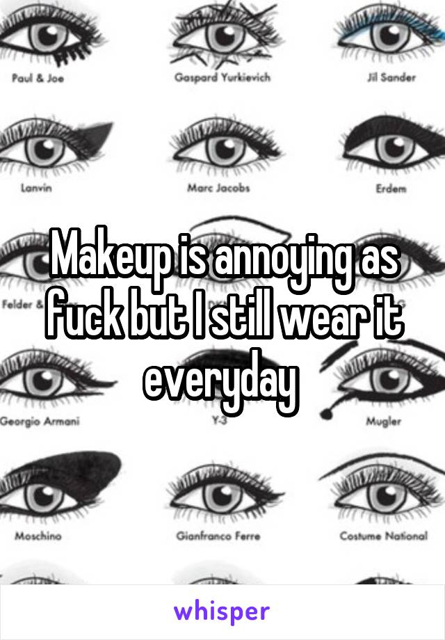Makeup is annoying as fuck but I still wear it everyday 