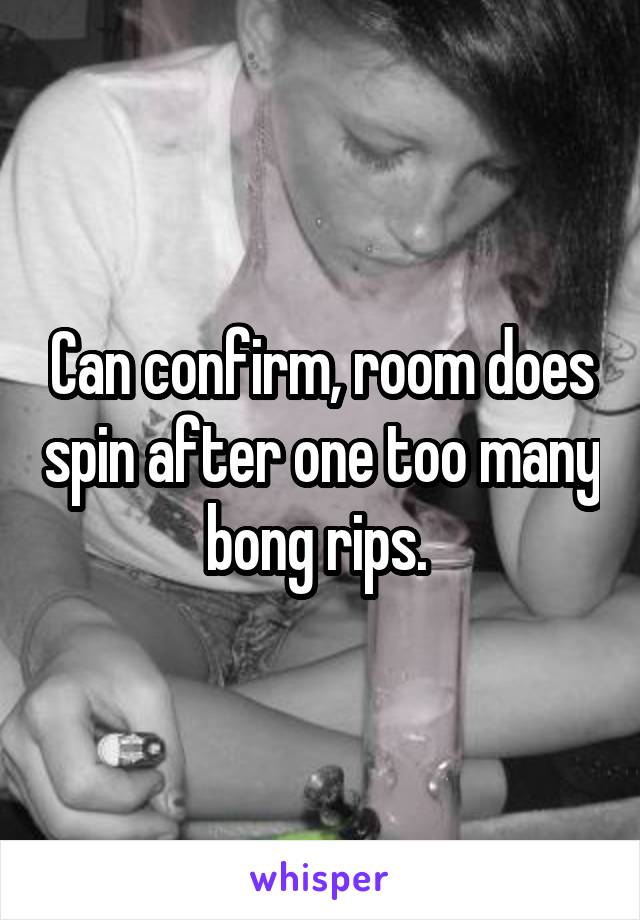 Can confirm, room does spin after one too many bong rips. 