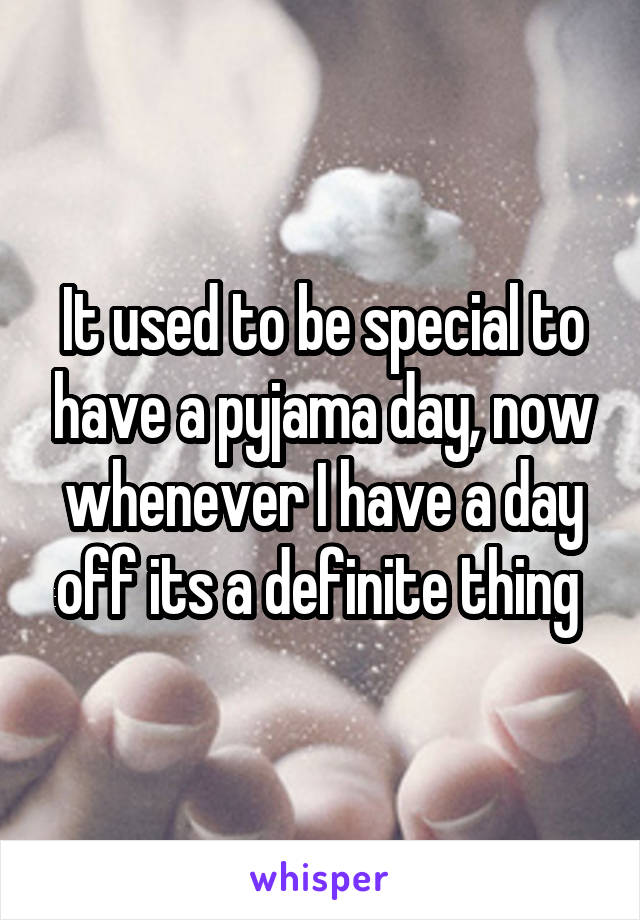 It used to be special to have a pyjama day, now whenever I have a day off its a definite thing 