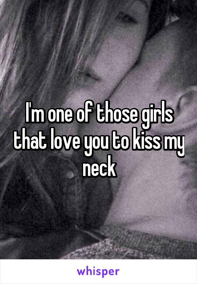 I'm one of those girls that love you to kiss my neck