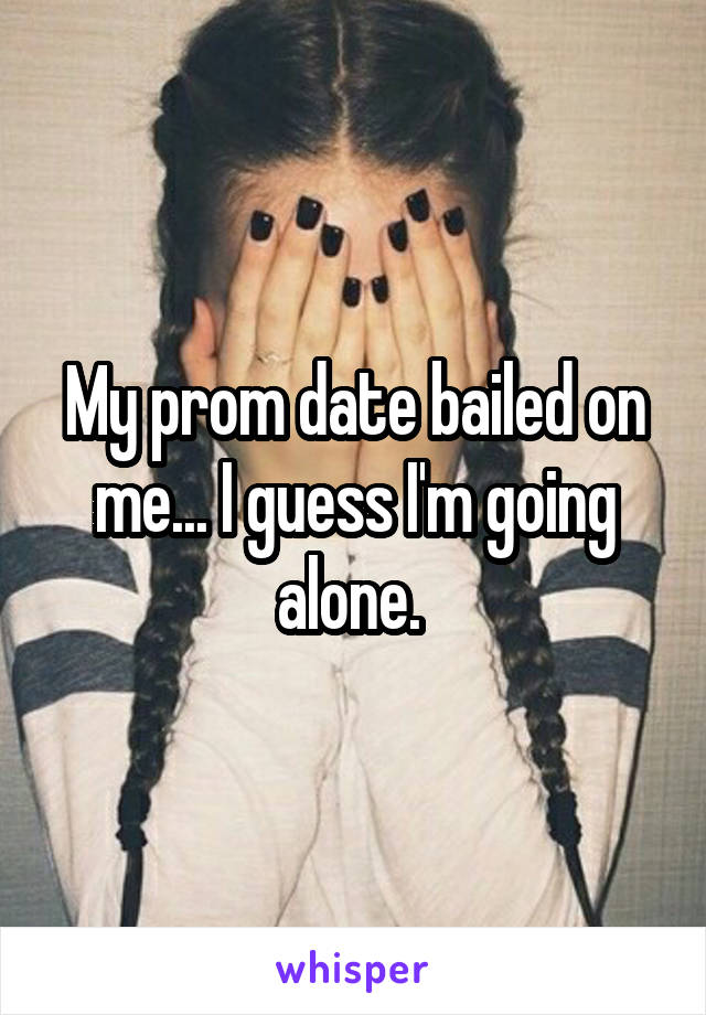 My prom date bailed on me... I guess I'm going alone. 
